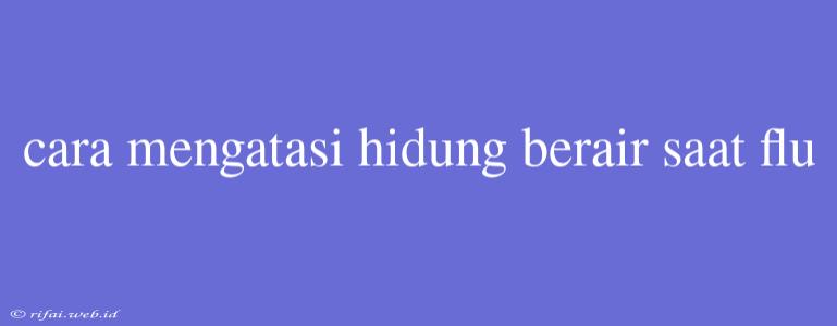 Cara Mengatasi Hidung Berair Saat Flu