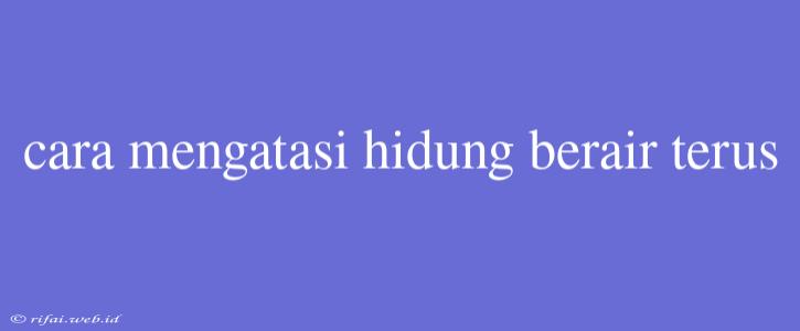 Cara Mengatasi Hidung Berair Terus