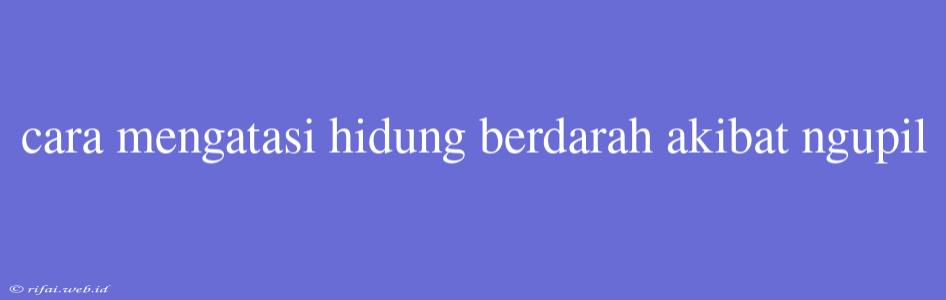 Cara Mengatasi Hidung Berdarah Akibat Ngupil