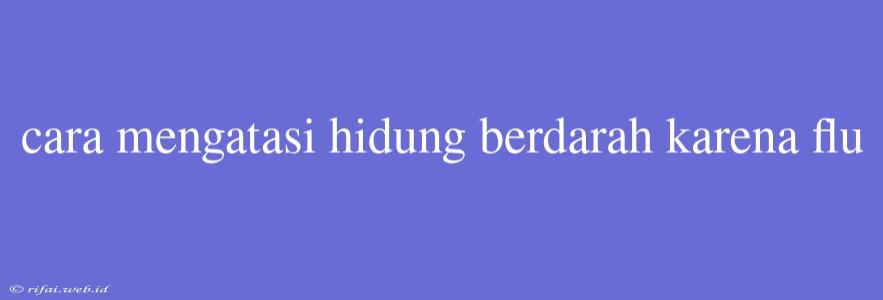 Cara Mengatasi Hidung Berdarah Karena Flu