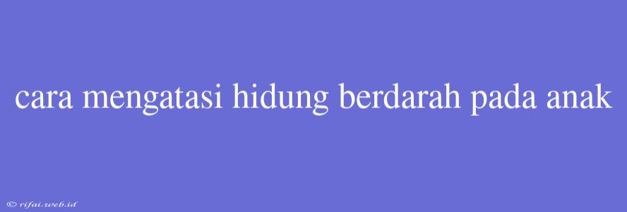 Cara Mengatasi Hidung Berdarah Pada Anak