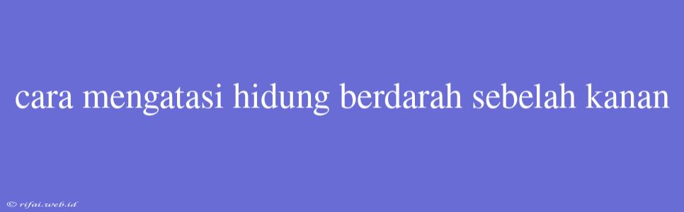 Cara Mengatasi Hidung Berdarah Sebelah Kanan