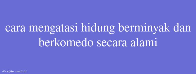 Cara Mengatasi Hidung Berminyak Dan Berkomedo Secara Alami