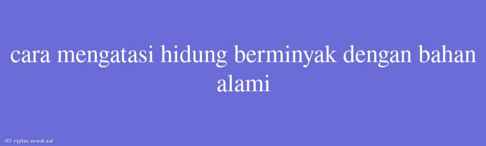 Cara Mengatasi Hidung Berminyak Dengan Bahan Alami