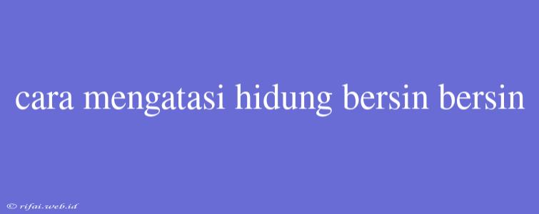 Cara Mengatasi Hidung Bersin Bersin