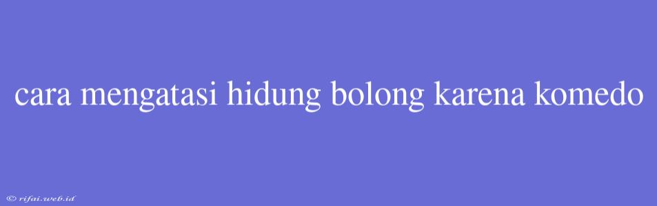 Cara Mengatasi Hidung Bolong Karena Komedo