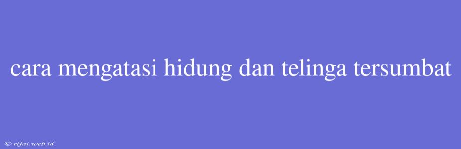 Cara Mengatasi Hidung Dan Telinga Tersumbat