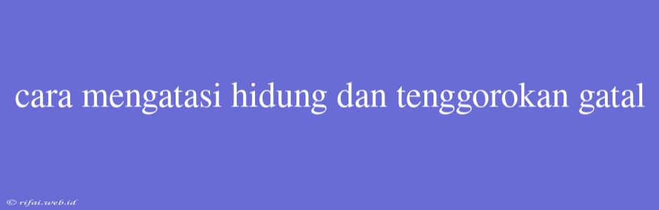 Cara Mengatasi Hidung Dan Tenggorokan Gatal