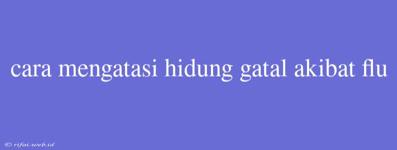 Cara Mengatasi Hidung Gatal Akibat Flu