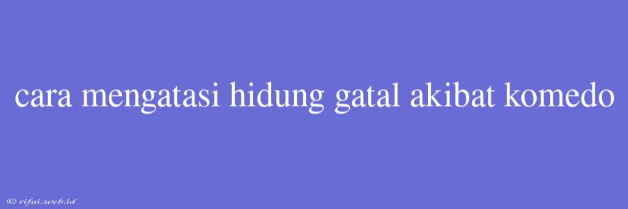 Cara Mengatasi Hidung Gatal Akibat Komedo