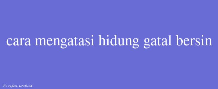 Cara Mengatasi Hidung Gatal Bersin