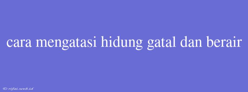 Cara Mengatasi Hidung Gatal Dan Berair