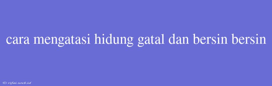 Cara Mengatasi Hidung Gatal Dan Bersin Bersin