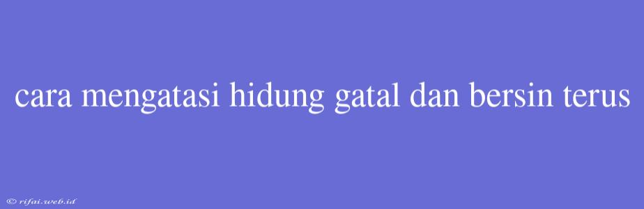 Cara Mengatasi Hidung Gatal Dan Bersin Terus