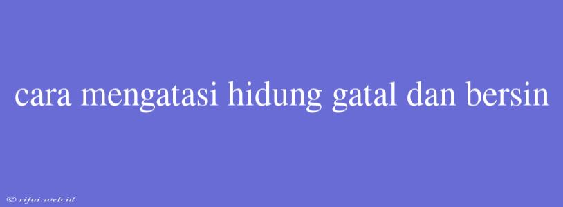 Cara Mengatasi Hidung Gatal Dan Bersin