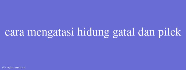 Cara Mengatasi Hidung Gatal Dan Pilek