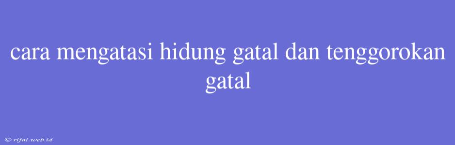 Cara Mengatasi Hidung Gatal Dan Tenggorokan Gatal