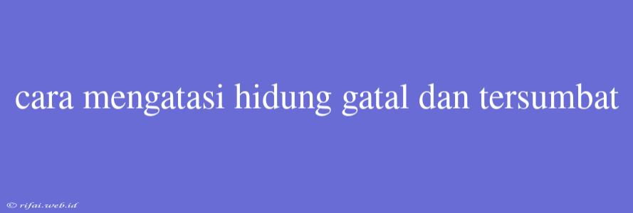 Cara Mengatasi Hidung Gatal Dan Tersumbat