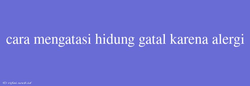 Cara Mengatasi Hidung Gatal Karena Alergi