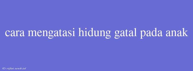 Cara Mengatasi Hidung Gatal Pada Anak