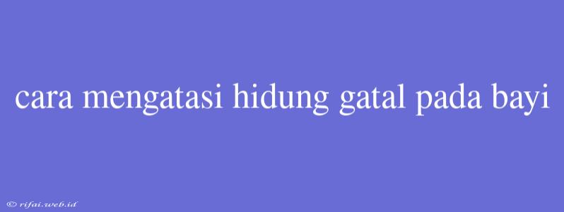 Cara Mengatasi Hidung Gatal Pada Bayi