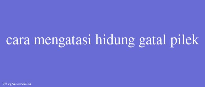 Cara Mengatasi Hidung Gatal Pilek