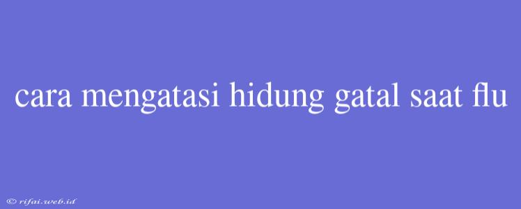 Cara Mengatasi Hidung Gatal Saat Flu