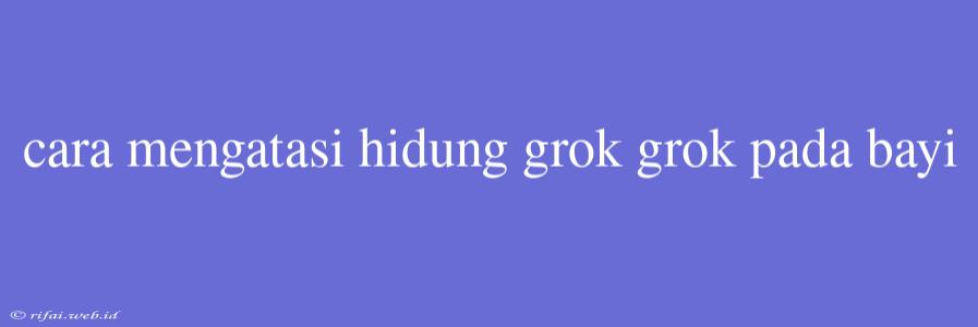 Cara Mengatasi Hidung Grok Grok Pada Bayi