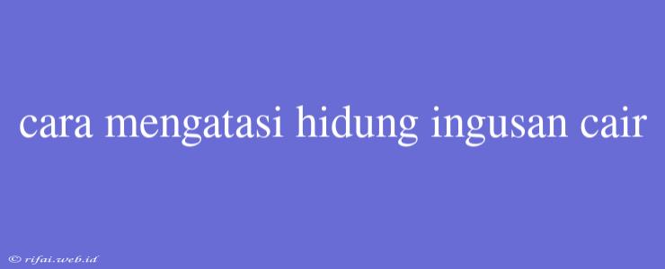 Cara Mengatasi Hidung Ingusan Cair