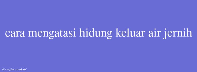 Cara Mengatasi Hidung Keluar Air Jernih