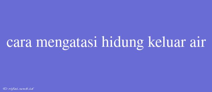 Cara Mengatasi Hidung Keluar Air