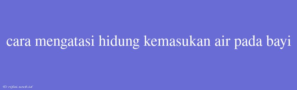 Cara Mengatasi Hidung Kemasukan Air Pada Bayi