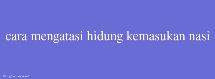 Cara Mengatasi Hidung Kemasukan Nasi