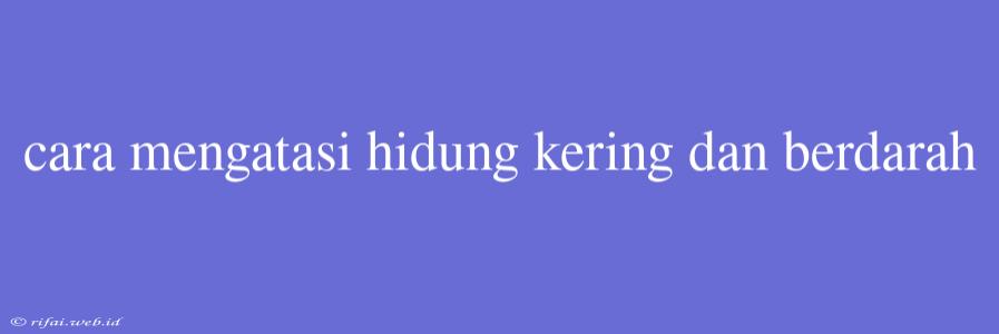 Cara Mengatasi Hidung Kering Dan Berdarah