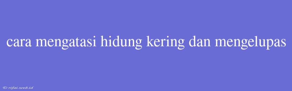 Cara Mengatasi Hidung Kering Dan Mengelupas