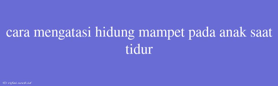 Cara Mengatasi Hidung Mampet Pada Anak Saat Tidur