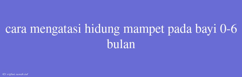 Cara Mengatasi Hidung Mampet Pada Bayi 0-6 Bulan