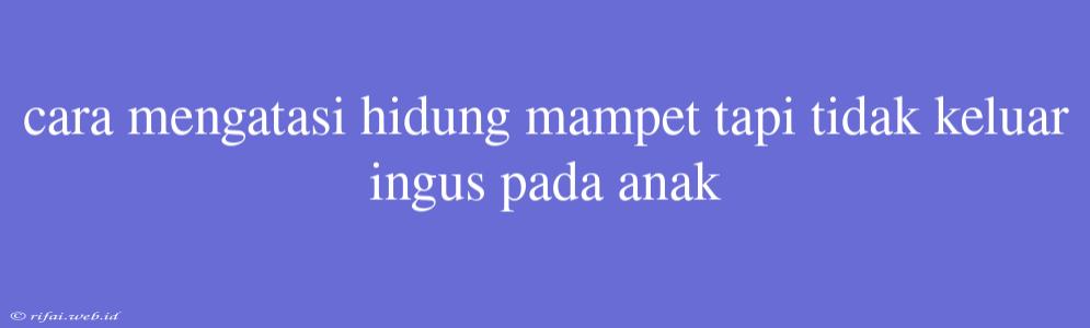 Cara Mengatasi Hidung Mampet Tapi Tidak Keluar Ingus Pada Anak