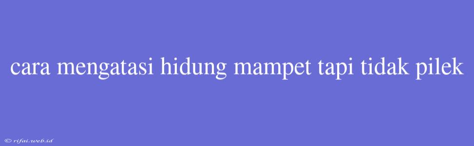 Cara Mengatasi Hidung Mampet Tapi Tidak Pilek