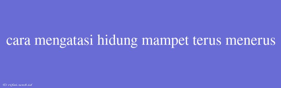 Cara Mengatasi Hidung Mampet Terus Menerus