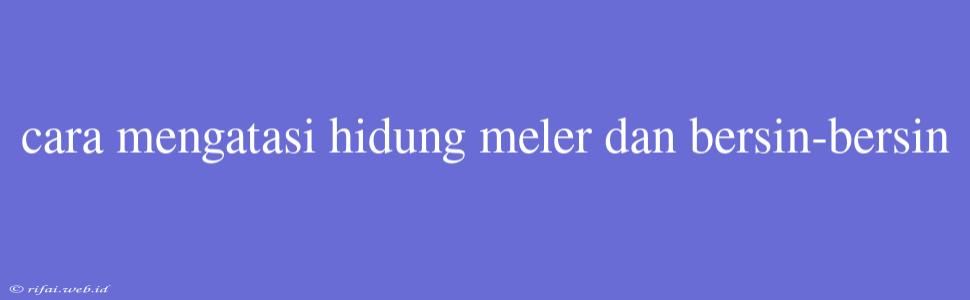 Cara Mengatasi Hidung Meler Dan Bersin-bersin