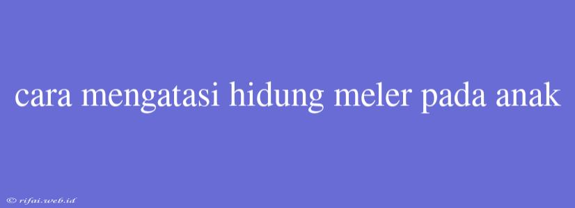 Cara Mengatasi Hidung Meler Pada Anak