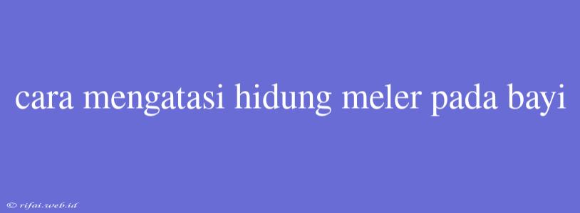 Cara Mengatasi Hidung Meler Pada Bayi