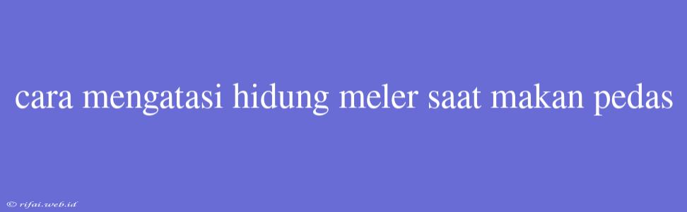 Cara Mengatasi Hidung Meler Saat Makan Pedas