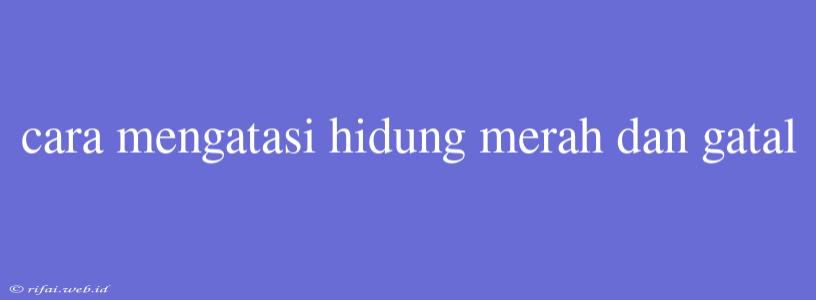 Cara Mengatasi Hidung Merah Dan Gatal