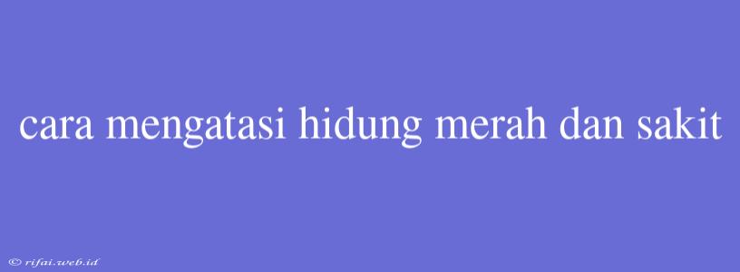 Cara Mengatasi Hidung Merah Dan Sakit