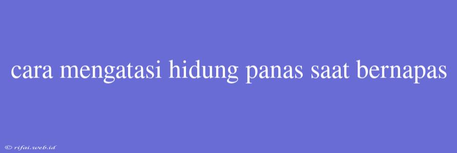 Cara Mengatasi Hidung Panas Saat Bernapas