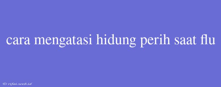 Cara Mengatasi Hidung Perih Saat Flu