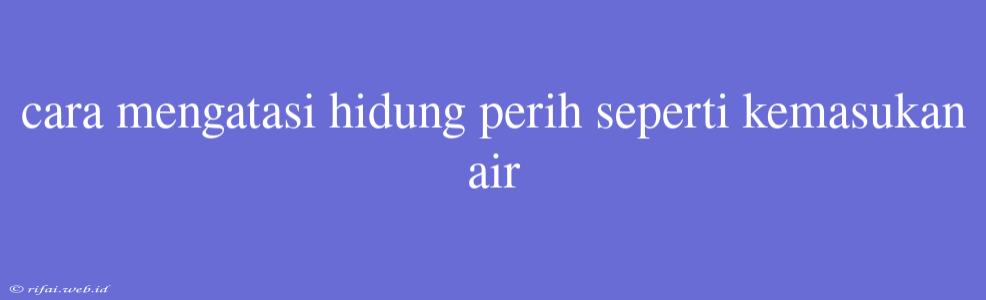 Cara Mengatasi Hidung Perih Seperti Kemasukan Air