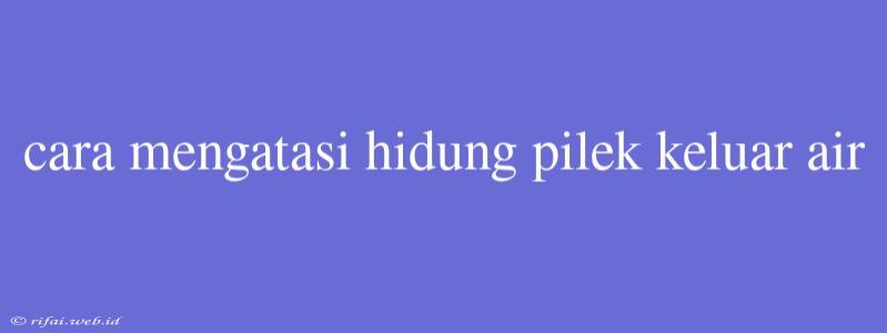 Cara Mengatasi Hidung Pilek Keluar Air